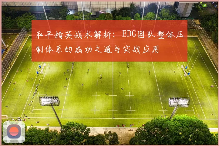 和平精英战术解析：EDG团队整体压制体系的成功之道与实战应用