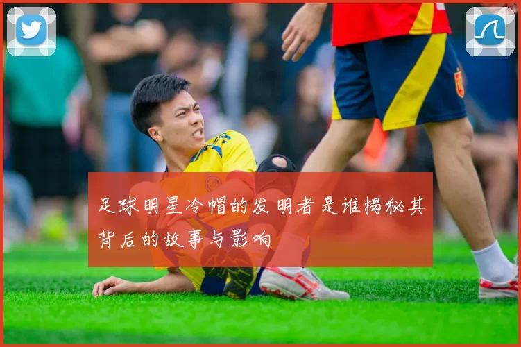 足球明星冷帽的发明者是谁揭秘其背后的故事与影响