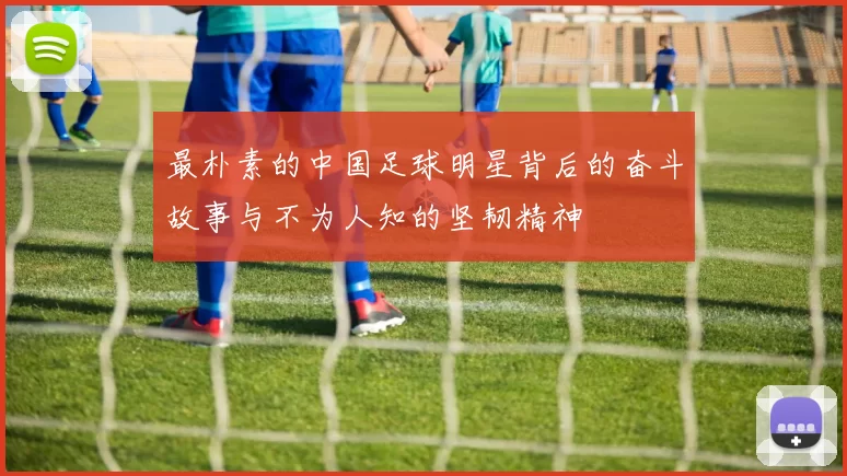 最朴素的中国足球明星背后的奋斗故事与不为人知的坚韧精神