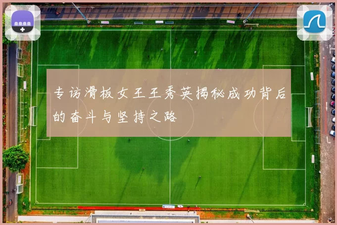 专访滑板女王王秀英揭秘成功背后的奋斗与坚持之路