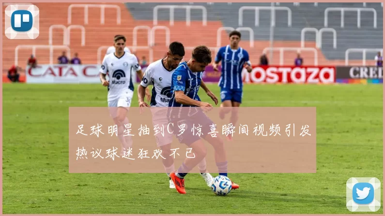 足球明星抽到C罗惊喜瞬间视频引发热议球迷狂欢不已