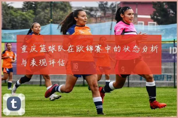重庆篮球队在欧锦赛中的状态分析与表现评估
