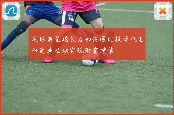 足球明星退役后如何通过投资代言和商业活动实现财富增值