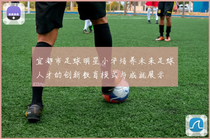宜都市足球明星小学培养未来足球人才的创新教育模式与成就展示