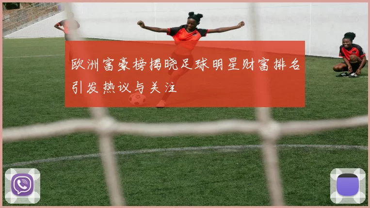 欧洲富豪榜揭晓足球明星财富排名引发热议与关注
