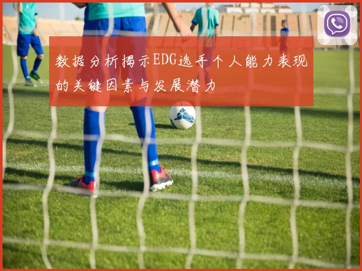 数据分析揭示EDG选手个人能力表现的关键因素与发展潜力