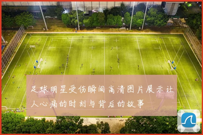 足球明星受伤瞬间高清图片展示让人心痛的时刻与背后的故事