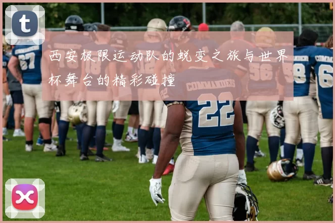 西安极限运动队的蜕变之旅与世界杯舞台的精彩碰撞